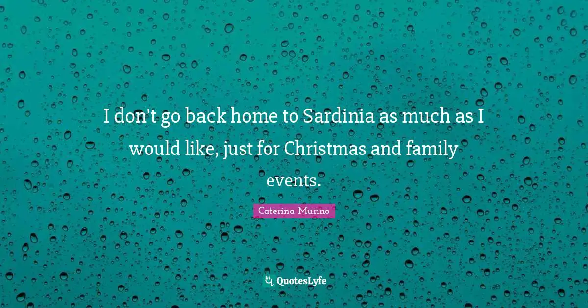 I don't go back home to Sardinia as much as I would like, just for Christmas and family events.