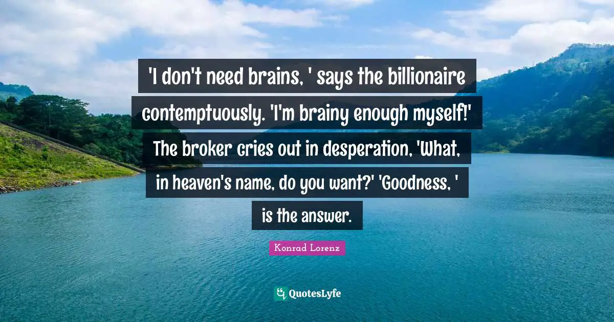 'I don't need brains, ' says the billionaire contemptuously. 'I'm brainy enough myself!' The broker cries out in desperation, 'What, in heaven's name, do you want?' 'Goodness, ' is the answer.