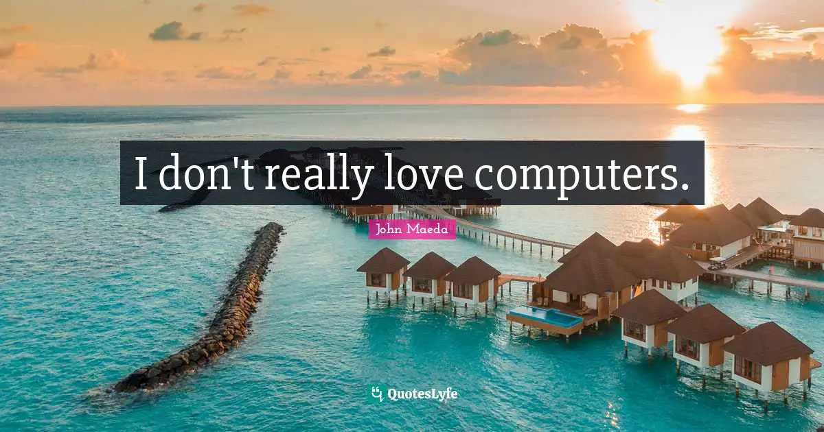 I don't really love computers.