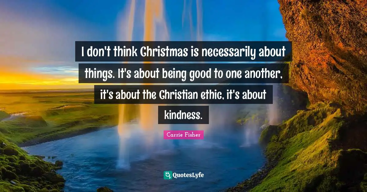 Carrie Fisher Quotes: "I don't think Christmas is necessarily about things. It's about being good to one another, it's about the Christian ethic, it's about kindness."