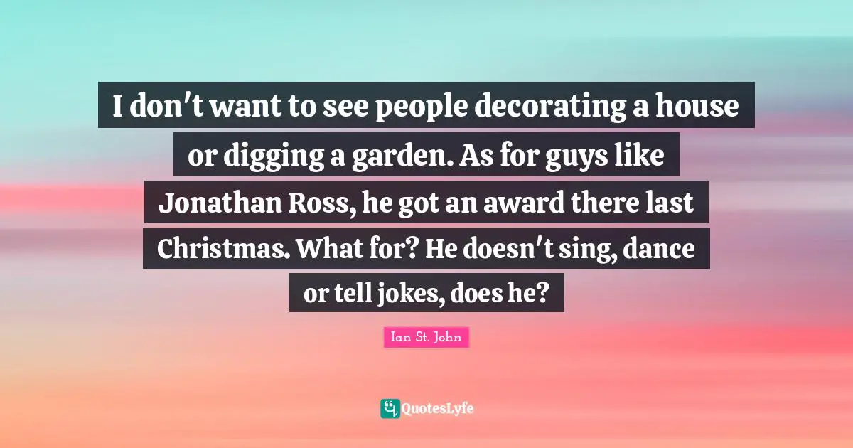 I don't want to see people decorating a house or digging a garden. As for guys like Jonathan Ross, he got an award there last Christmas. What for? He doesn't sing, dance or tell jokes, does he?