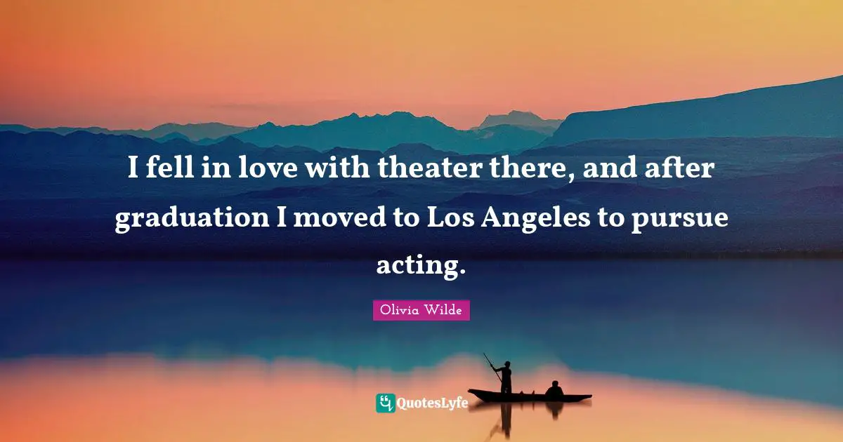I fell in love with theater there, and after graduation I moved to Los Angeles to pursue acting.