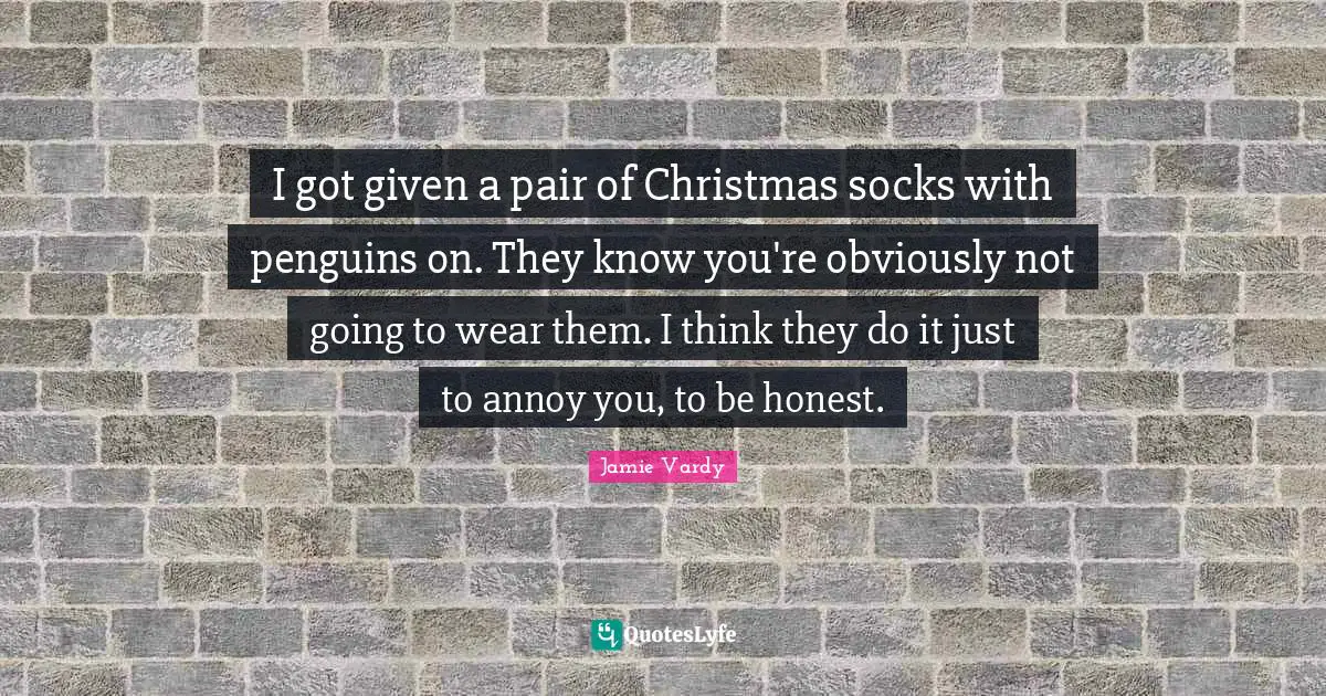 I got given a pair of Christmas socks with penguins on. They know you're obviously not going to wear them. I think they do it just to annoy you, to be honest.