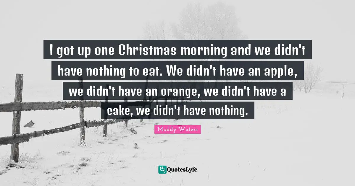 I got up one Christmas morning and we didn't have nothing to eat. We didn't have an apple, we didn't have an orange, we didn't have a cake, we didn't have nothing.