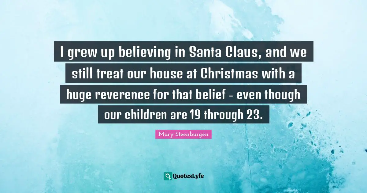 I grew up believing in Santa Claus, and we still treat our house at Christmas with a huge reverence for that belief - even though our children are 19 through 23.