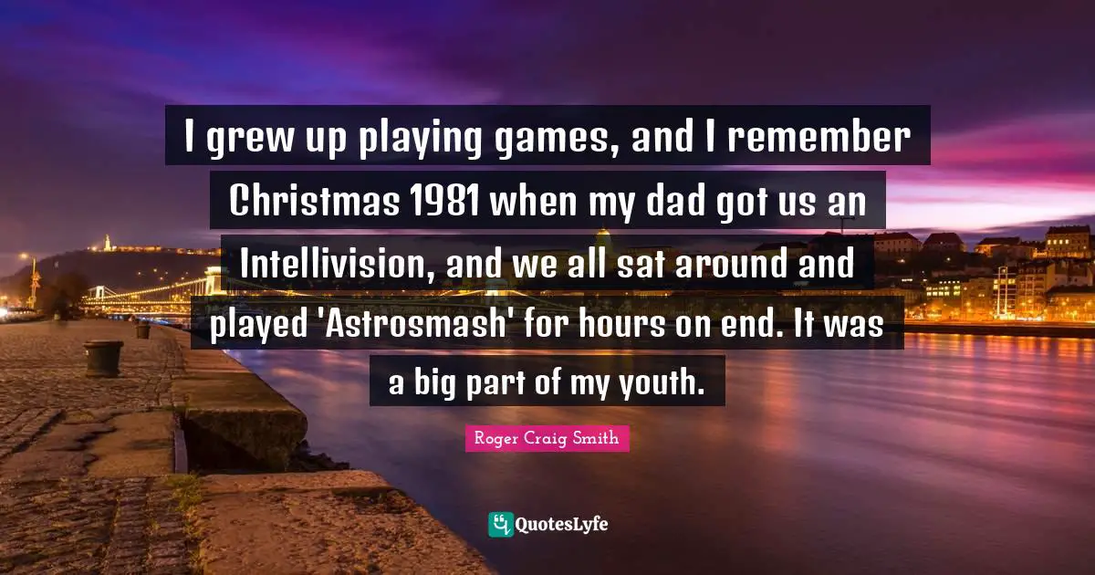 I grew up playing games, and I remember Christmas 1981 when my dad got us an Intellivision, and we all sat around and played 'Astrosmash' for hours on end. It was a big part of my youth.