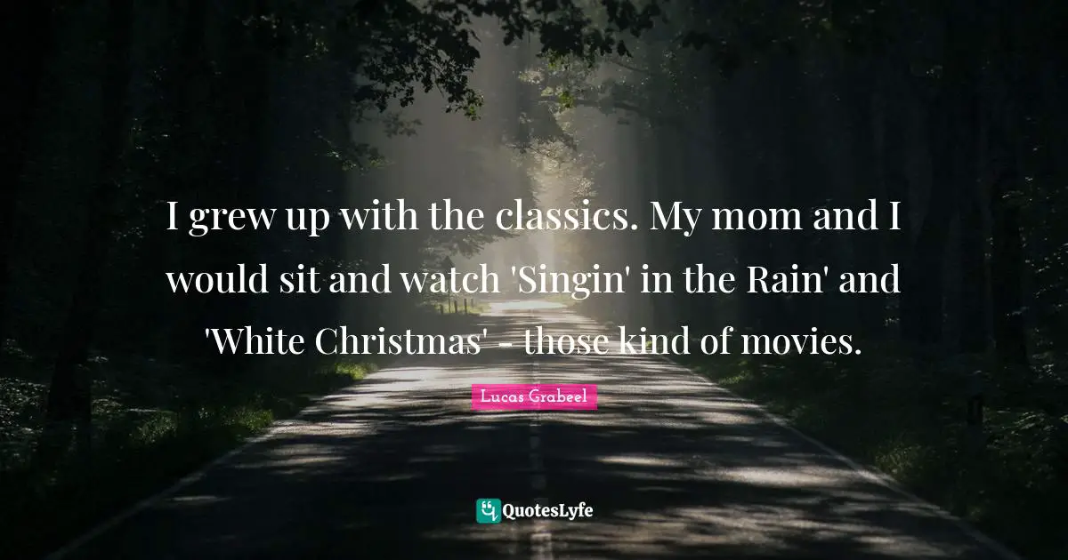 I grew up with the classics. My mom and I would sit and watch 'Singin' in the Rain' and 'White Christmas' - those kind of movies.