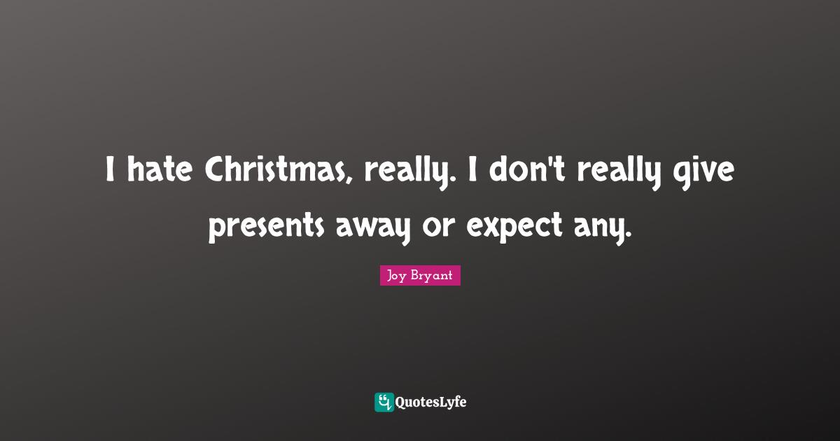 I hate Christmas, really. I don't really give presents away or expect any.