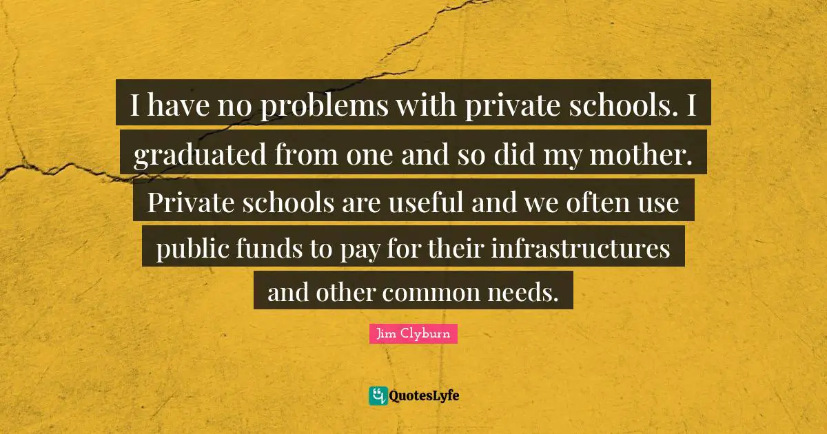 I have no problems with private schools. I graduated from one and so did my mother. Private schools are useful and we often use public funds to pay for their infrastructures and other common needs.