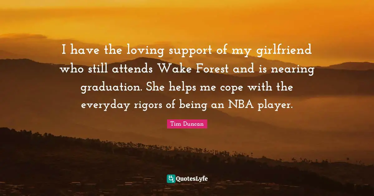 I have the loving support of my girlfriend who still attends Wake Forest and is nearing graduation. She helps me cope with the everyday rigors of being an NBA player.