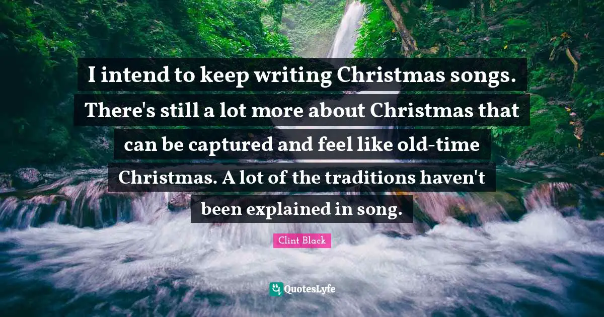 I intend to keep writing Christmas songs. There's still a lot more about Christmas that can be captured and feel like old-time Christmas. A lot of the traditions haven't been explained in song.