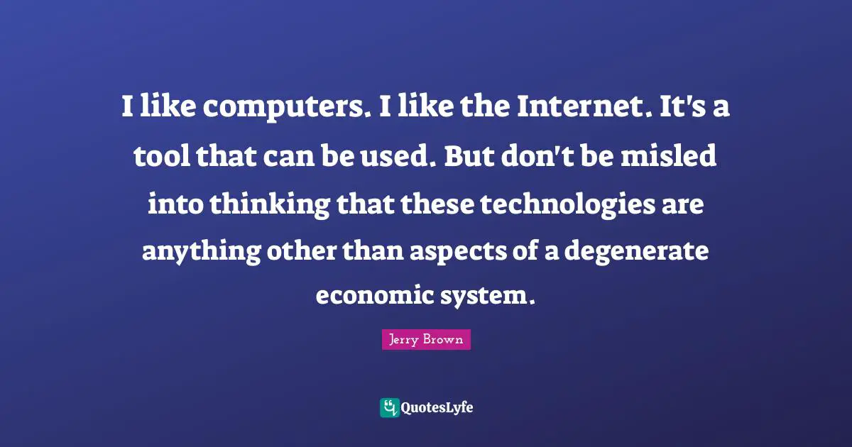 I like computers. I like the Internet. It's a tool that can be used. But don't be misled into thinking that these technologies are anything other than aspects of a degenerate economic system.