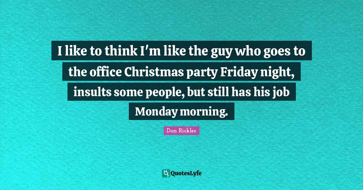 I like to think I'm like the guy who goes to the office Christmas party Friday night, insults some people, but still has his job Monday morning.