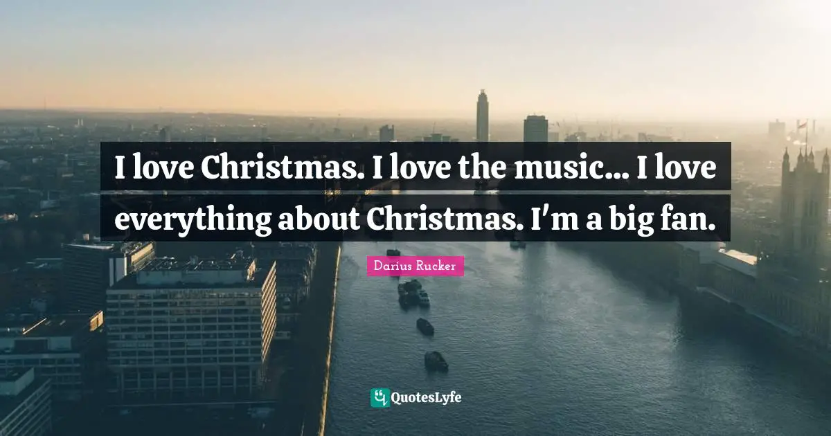 I love Christmas. I love the music... I love everything about Christmas. I'm a big fan.