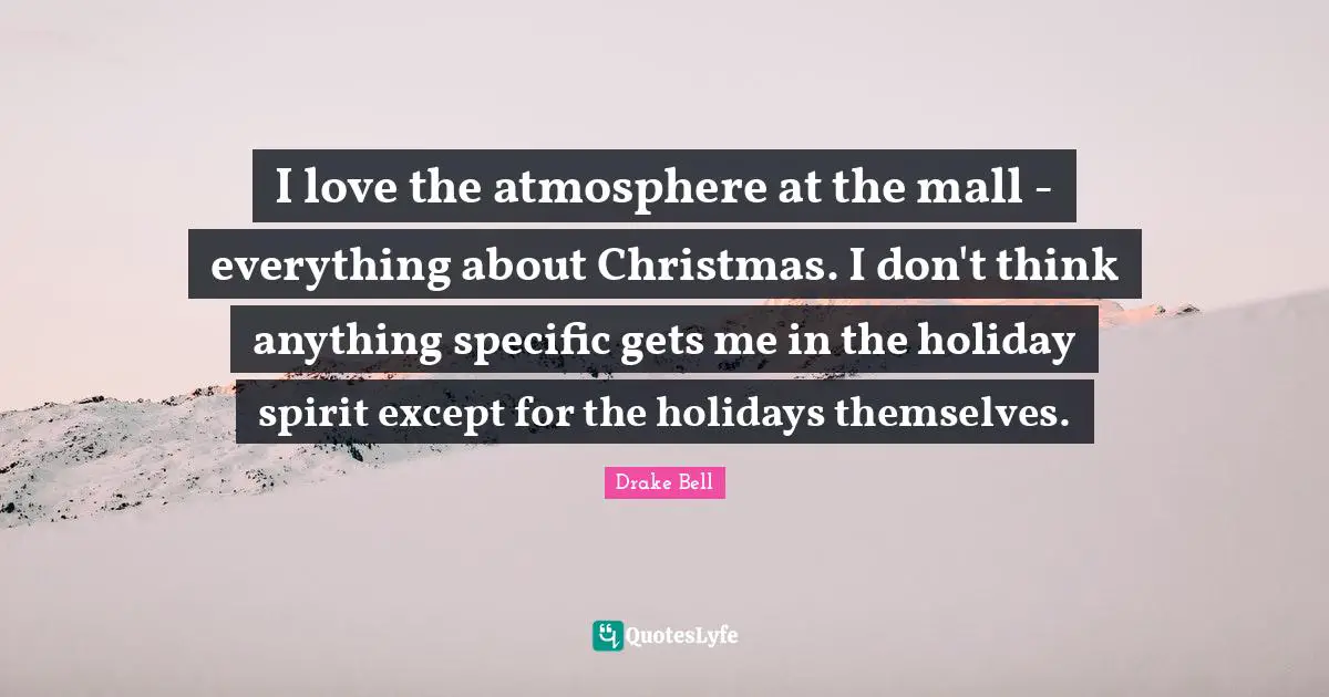 I love the atmosphere at the mall - everything about Christmas. I don't think anything specific gets me in the holiday spirit except for the holidays themselves.