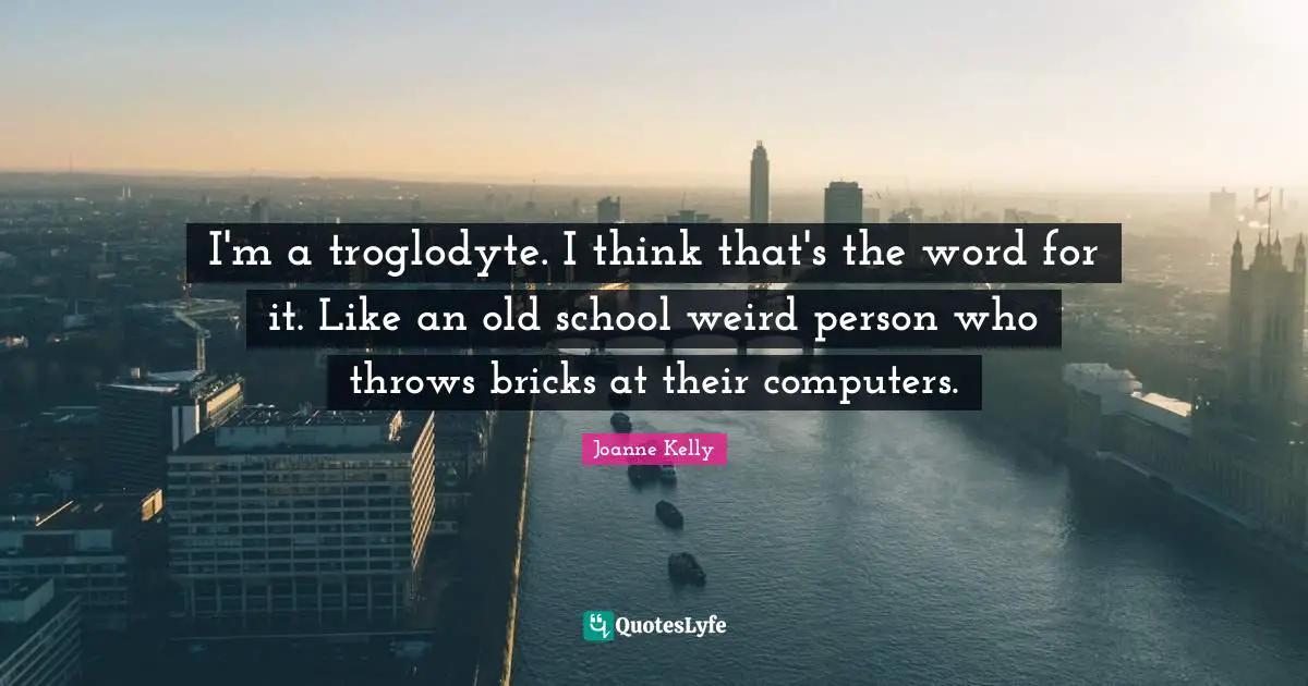 I'm a troglodyte. I think that's the word for it. Like an old school weird person who throws bricks at their computers.