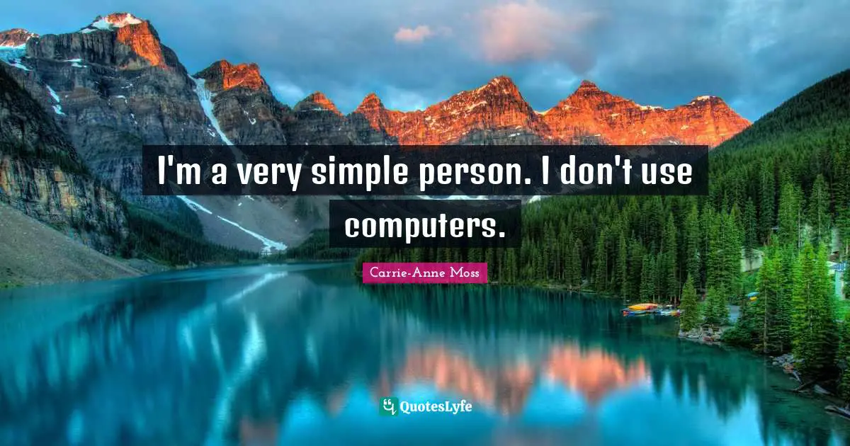 I'm a very simple person. I don't use computers.