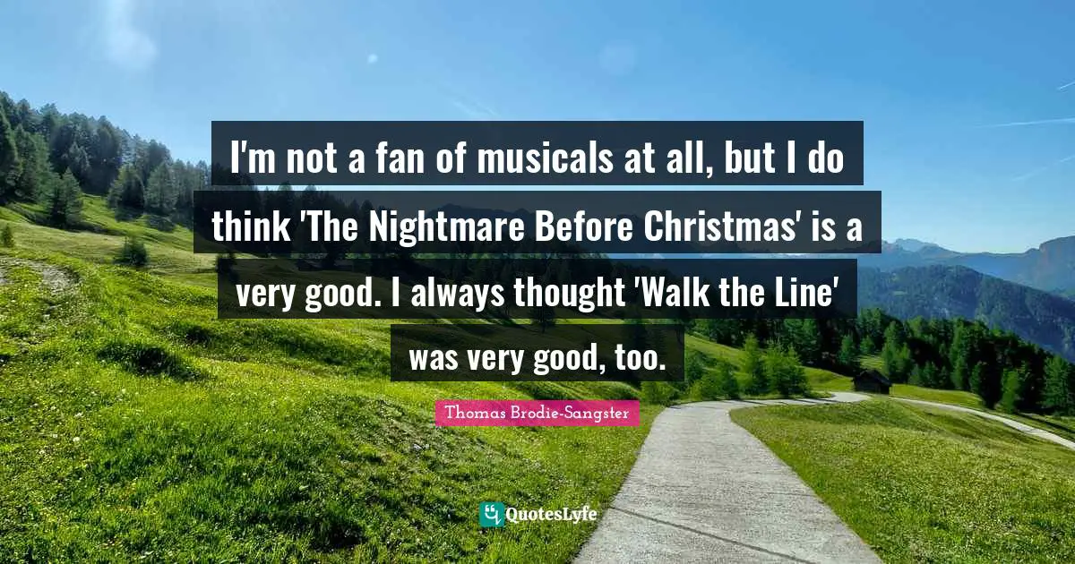 I'm not a fan of musicals at all, but I do think 'The Nightmare Before Christmas' is a very good. I always thought 'Walk the Line' was very good, too.