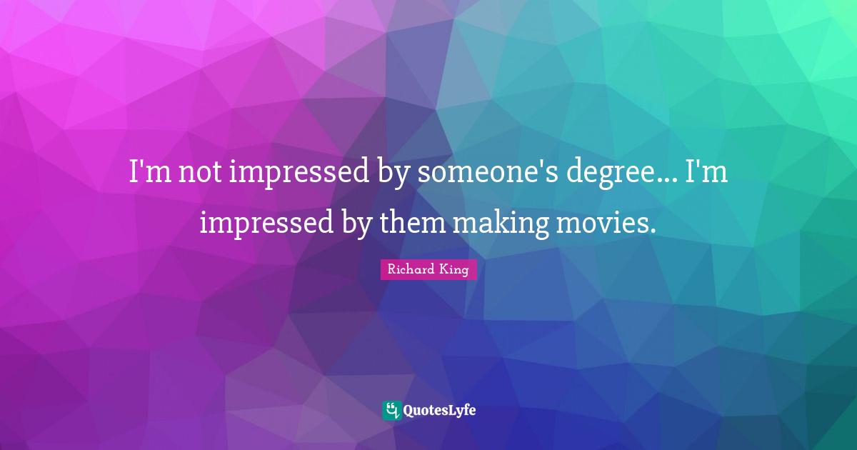 I'm not impressed by someone's degree... I'm impressed by them making movies.
