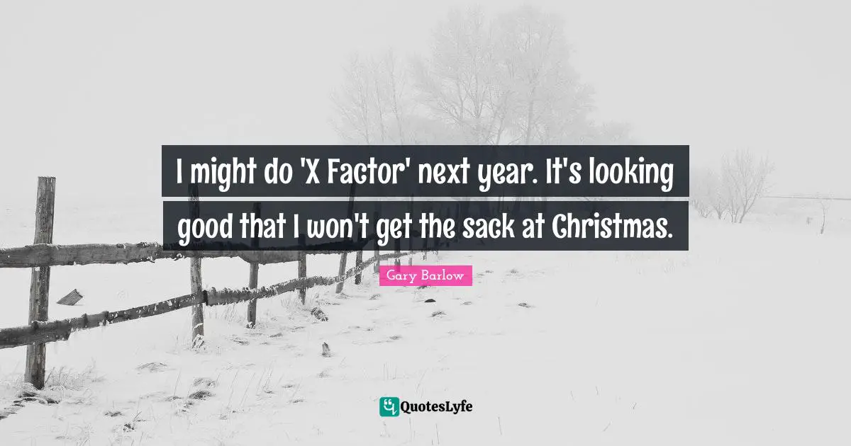 I might do 'X Factor' next year. It's looking good that I won't get the sack at Christmas.