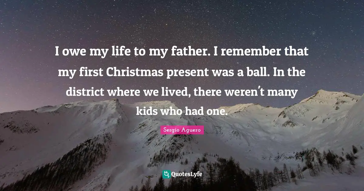I owe my life to my father. I remember that my first Christmas present was a ball. In the district where we lived, there weren't many kids who had one.