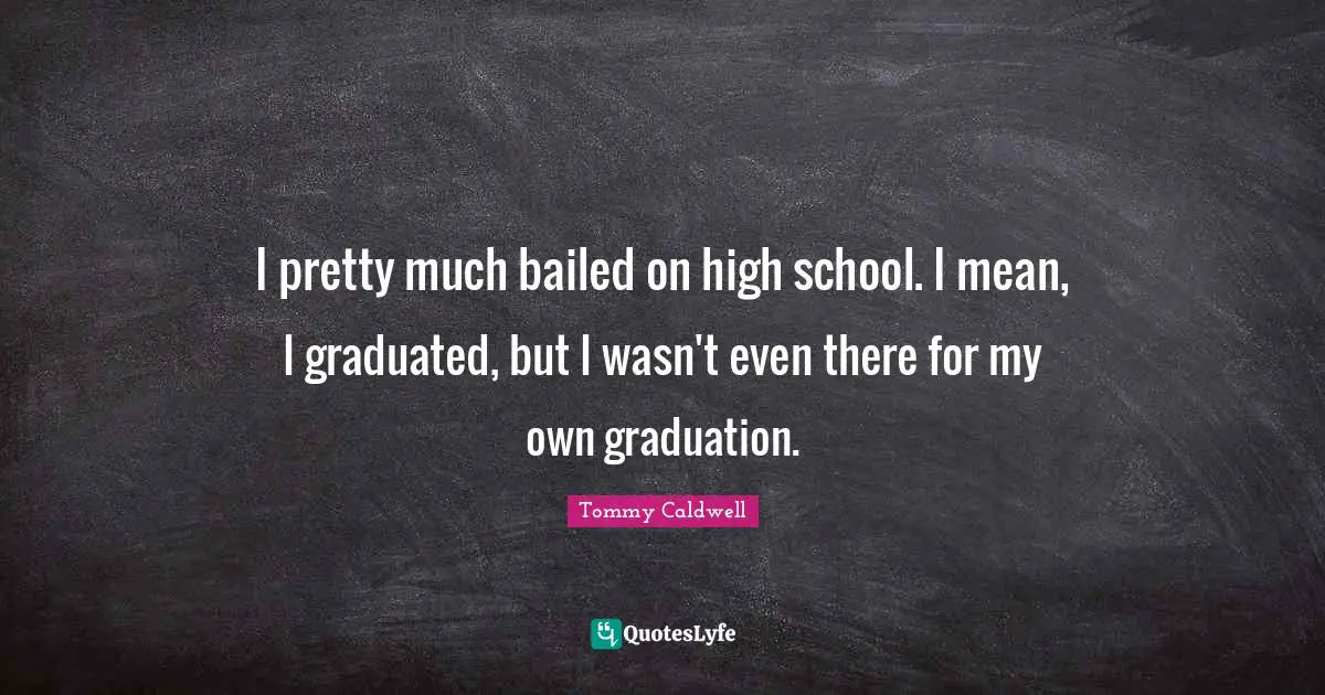 I pretty much bailed on high school. I mean, I graduated, but I wasn't even there for my own graduation.