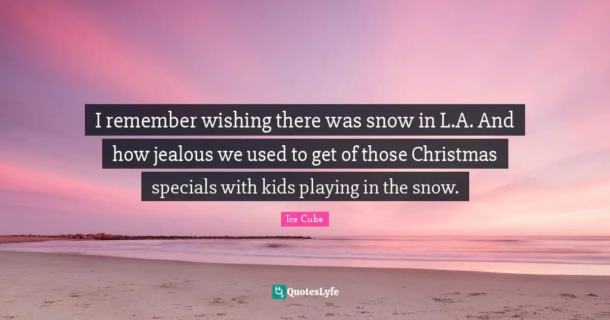 I remember wishing there was snow in L.A. And how jealous we used to get of those Christmas specials with kids playing in the snow.
