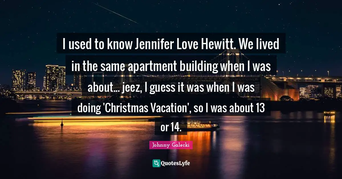 I used to know Jennifer Love Hewitt. We lived in the same apartment building when I was about... jeez, I guess it was when I was doing 'Christmas Vacation', so I was about 13 or 14.