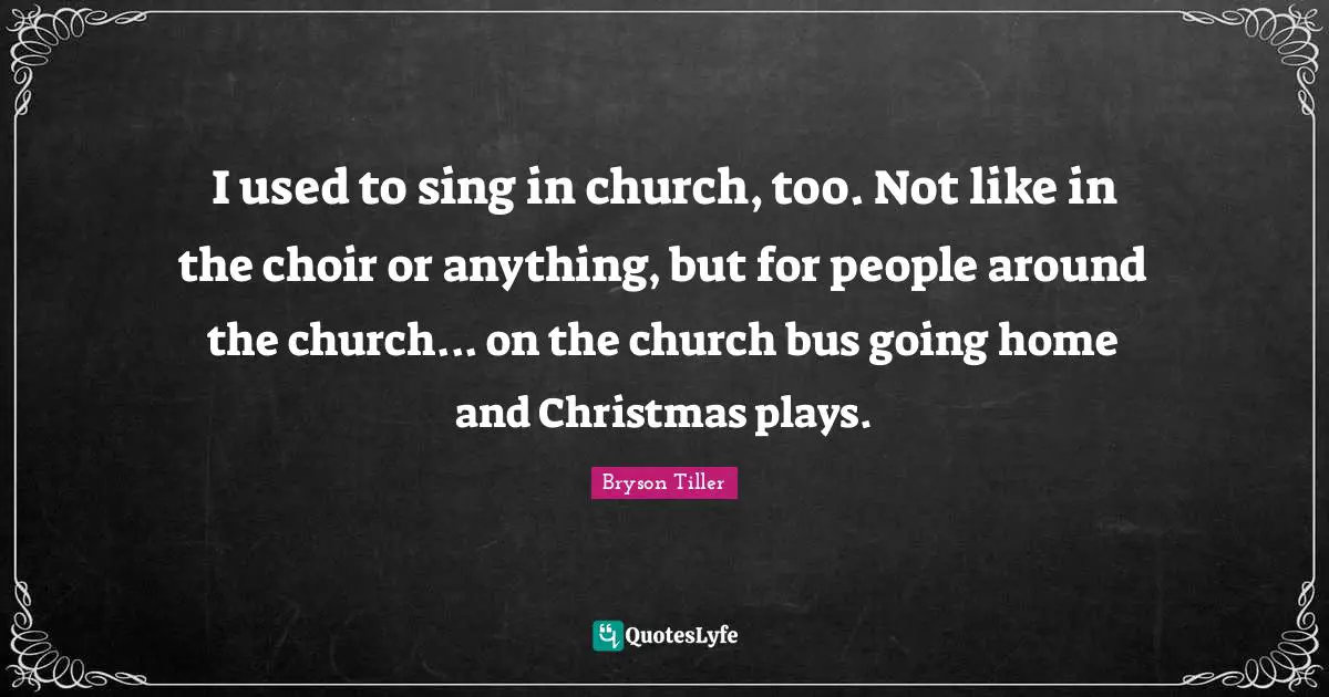I used to sing in church, too. Not like in the choir or anything, but for people around the church... on the church bus going home and Christmas plays.