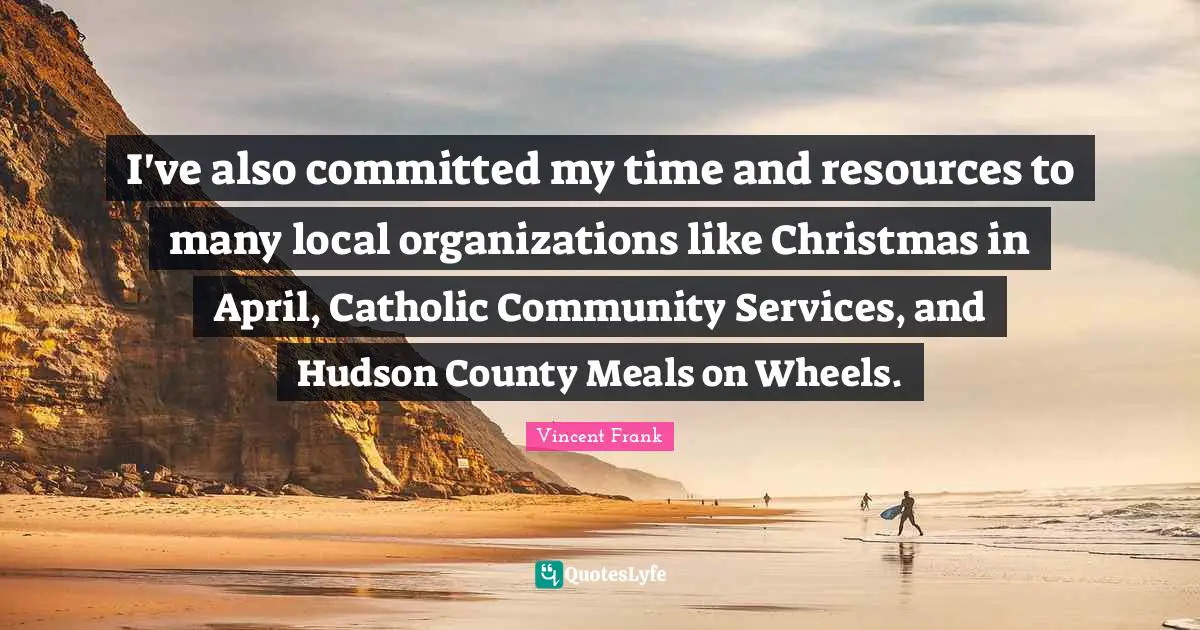 I've also committed my time and resources to many local organizations like Christmas in April, Catholic Community Services, and Hudson County Meals on Wheels.