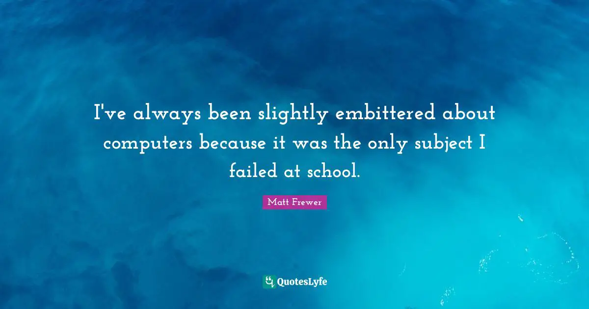 I've always been slightly embittered about computers because it was the only subject I failed at school.