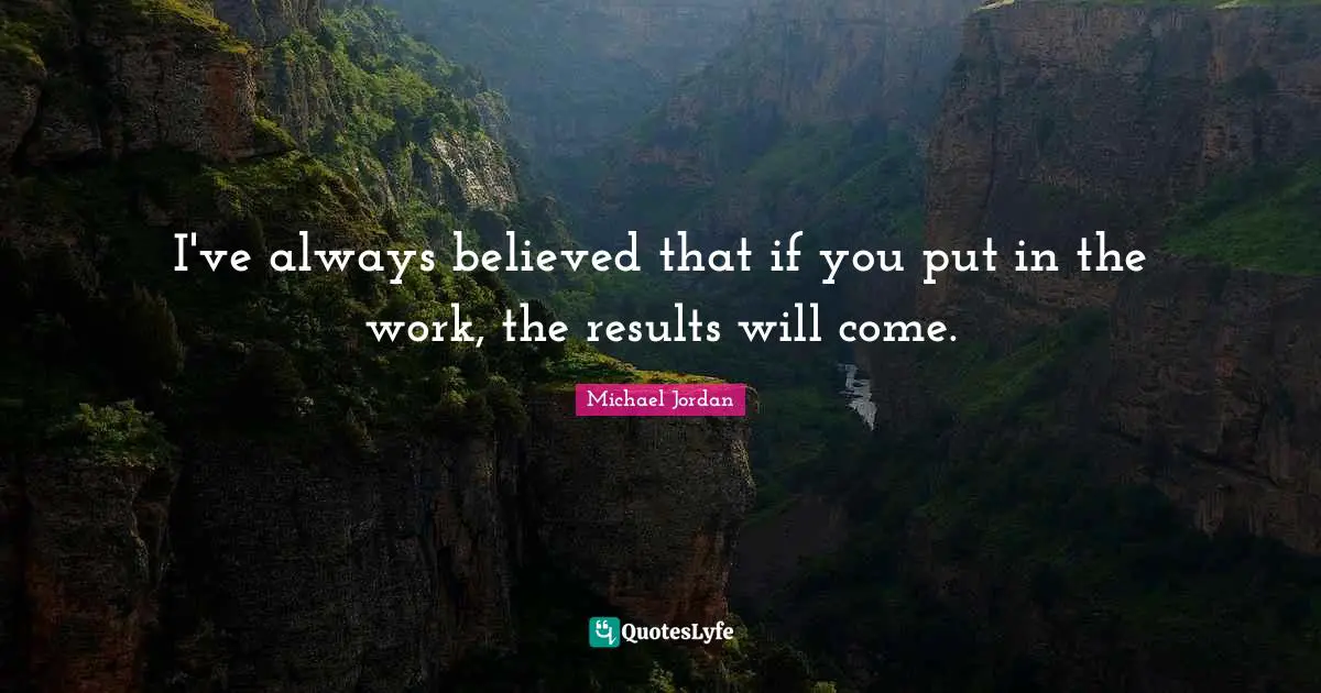 I've always believed that if you put in the work, the results will come.