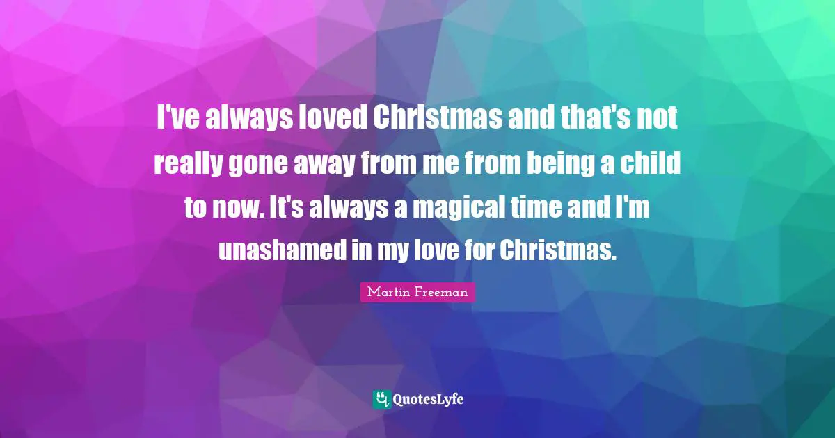 I've always loved Christmas and that's not really gone away from me from being a child to now. It's always a magical time and I'm unashamed in my love for Christmas.