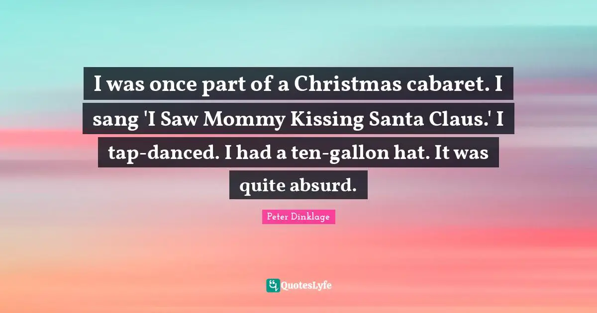 I was once part of a Christmas cabaret. I sang 'I Saw Mommy Kissing Santa Claus.' I tap-danced. I had a ten-gallon hat. It was quite absurd.