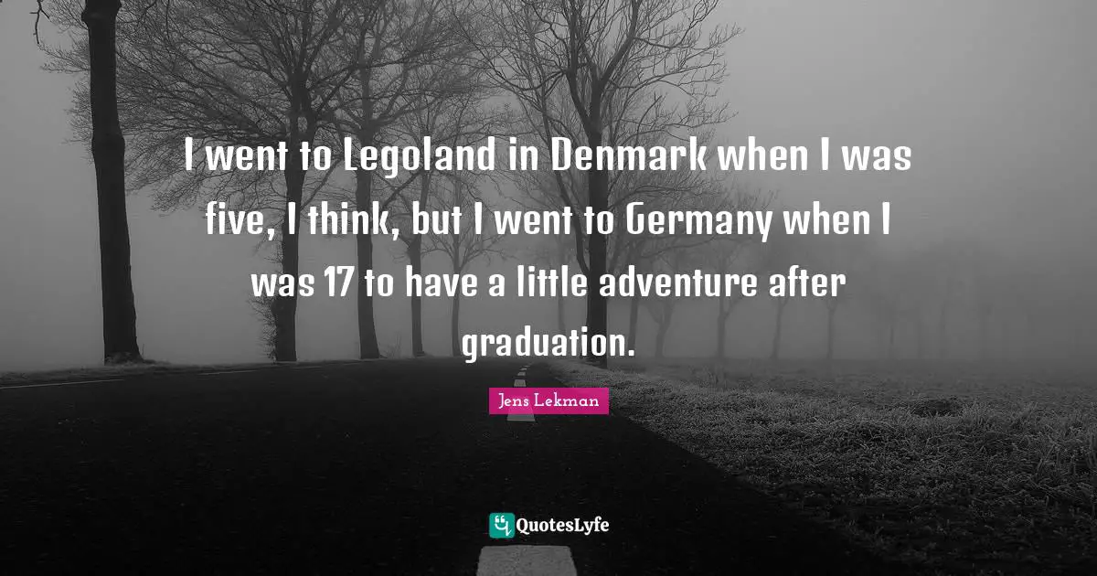 I went to Legoland in Denmark when I was five, I think, but I went to Germany when I was 17 to have a little adventure after graduation.