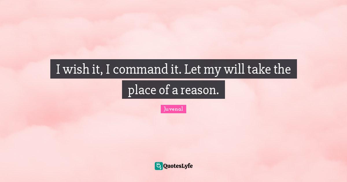 I wish it, I command it. Let my will take the place of a reason.