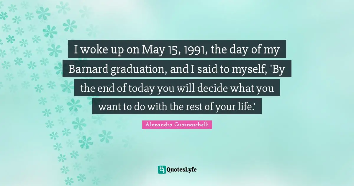 I woke up on May 15, 1991, the day of my Barnard graduation, and I said to myself, 'By the end of today you will decide what you want to do with the rest of your life.'