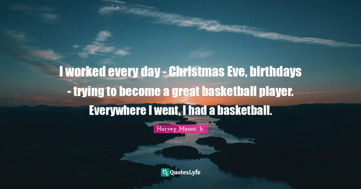 I worked every day - Christmas Eve, birthdays - trying to become a great basketball player. Everywhere I went, I had a basketball.