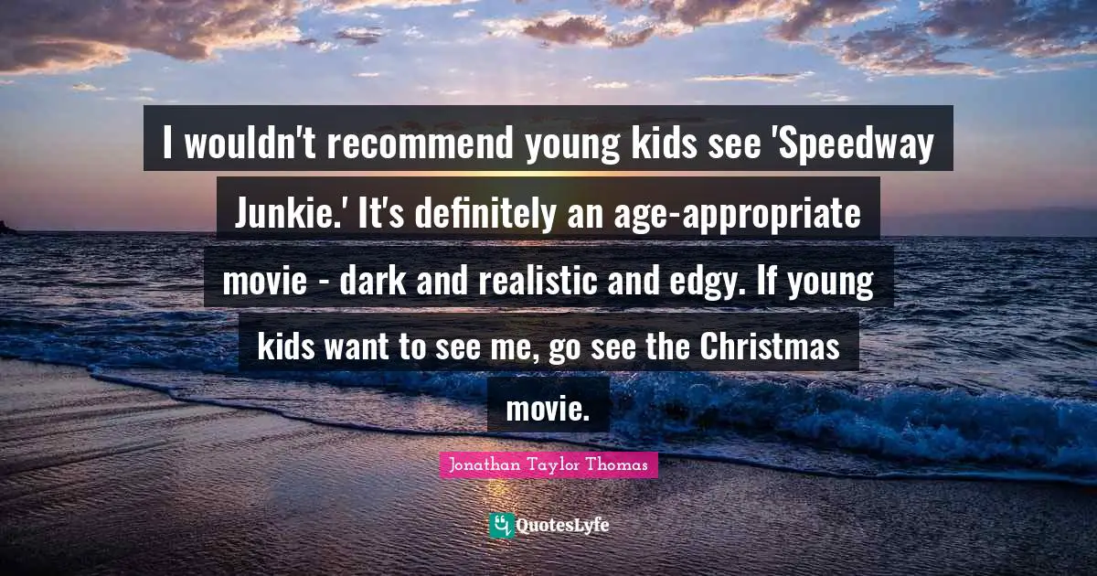 I wouldn't recommend young kids see 'Speedway Junkie.' It's definitely an age-appropriate movie - dark and realistic and edgy. If young kids want to see me, go see the Christmas movie.
