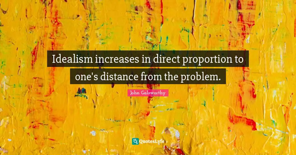 John Galsworthy Quotes: "Idealism increases in direct proportion to one's distance from the problem."