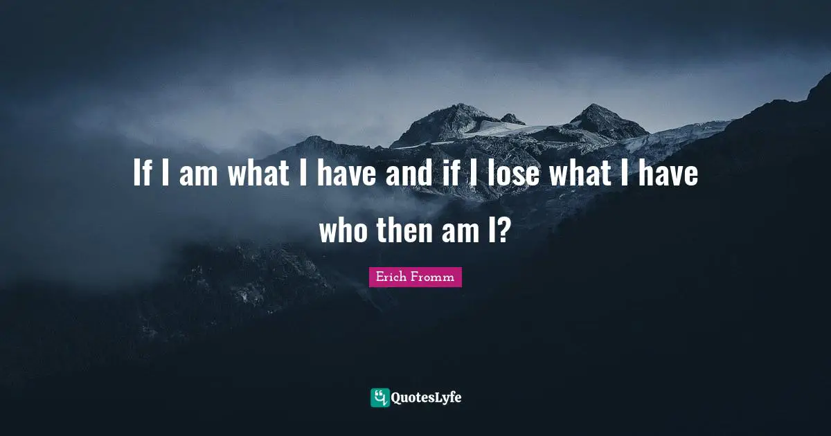 If I am what I have and if I lose what I have who then am I?