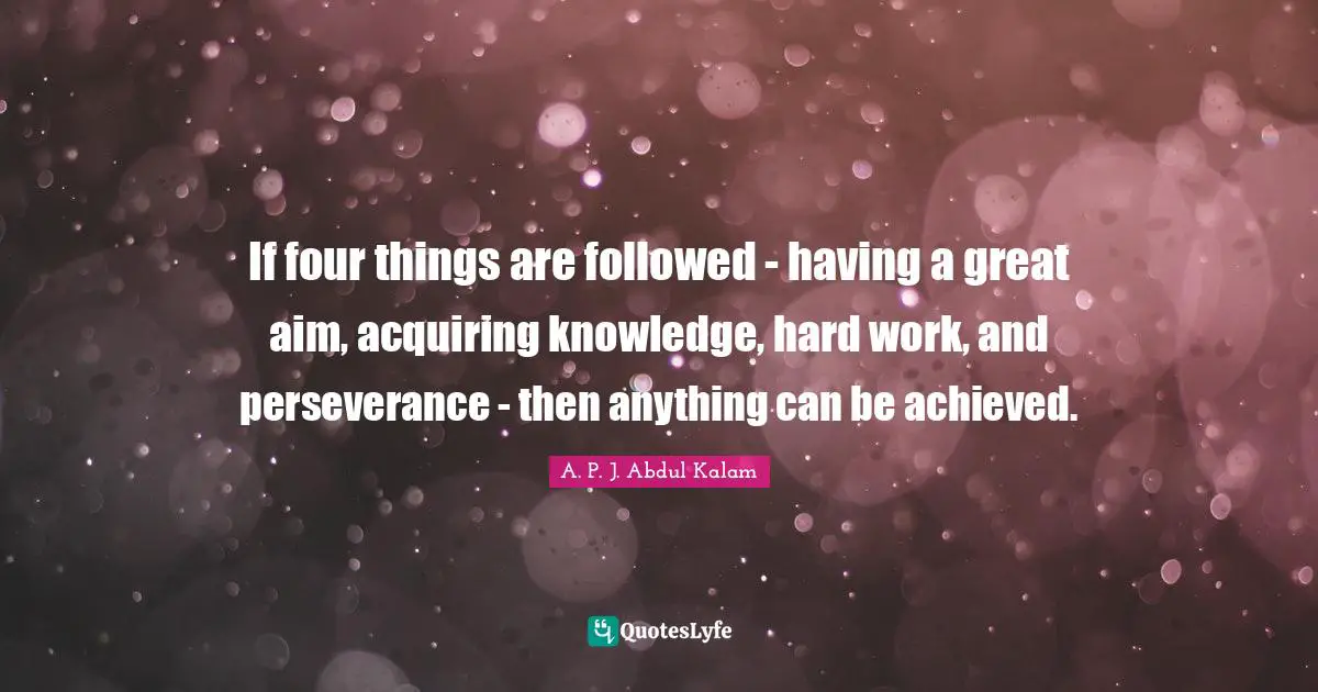 If four things are followed - having a great aim, acquiring knowledge, hard work, and perseverance - then anything can be achieved.
