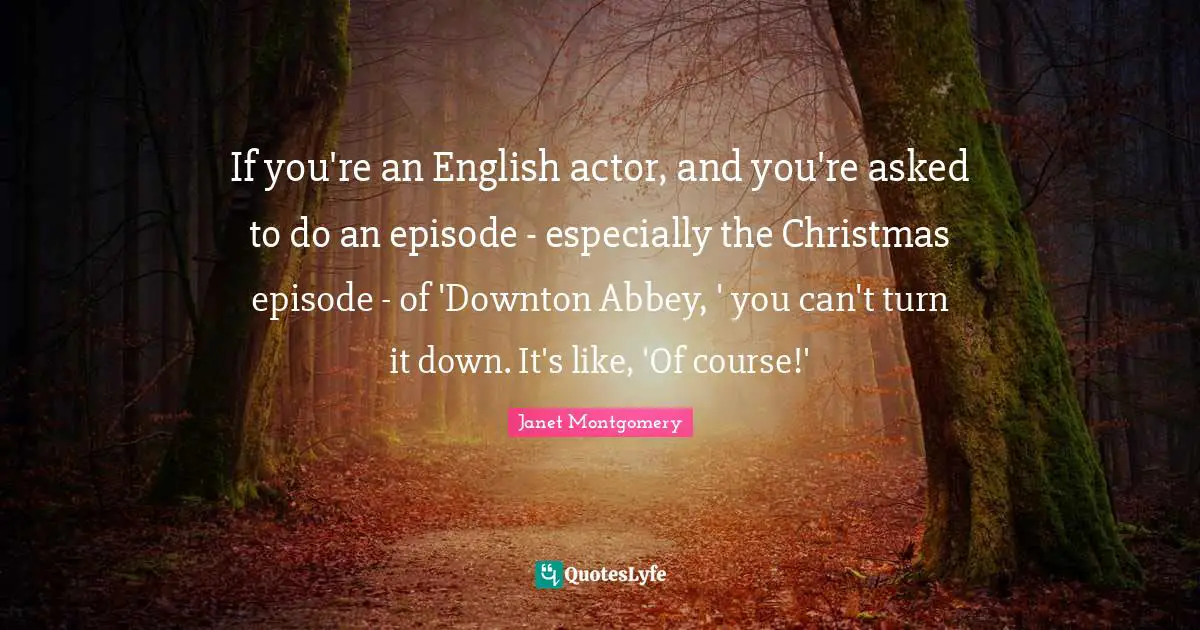 If you're an English actor, and you're asked to do an episode - especially the Christmas episode - of 'Downton Abbey, ' you can't turn it down. It's like, 'Of course!'