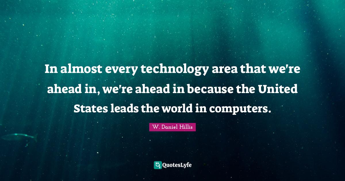 In almost every technology area that we're ahead in, we're ahead in because the United States leads the world in computers.