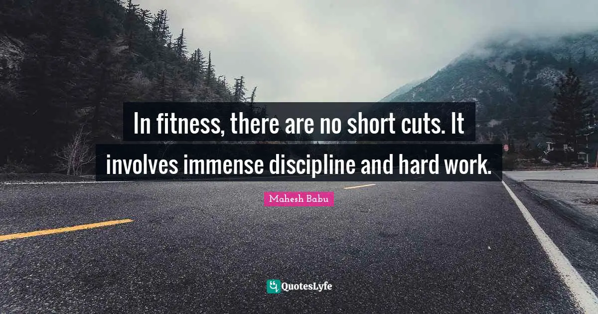 In fitness, there are no short cuts. It involves immense discipline and hard work.