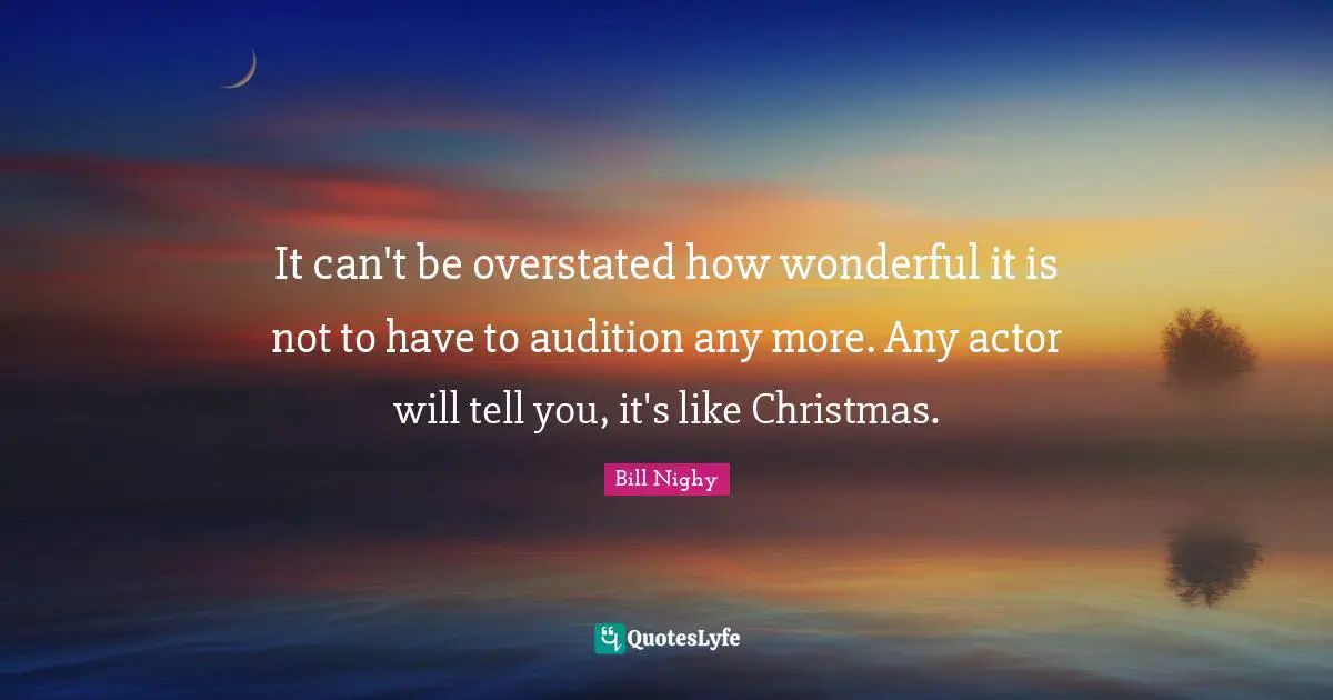 It can't be overstated how wonderful it is not to have to audition any more. Any actor will tell you, it's like Christmas.