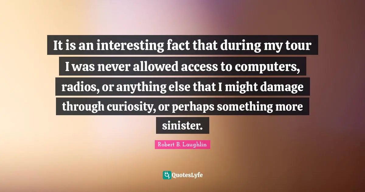 It is an interesting fact that during my tour I was never allowed access to computers, radios, or anything else that I might damage through curiosity, or perhaps something more sinister.