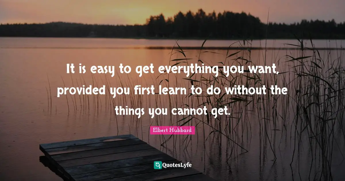 It is easy to get everything you want, provided you first learn to do without the things you cannot get.