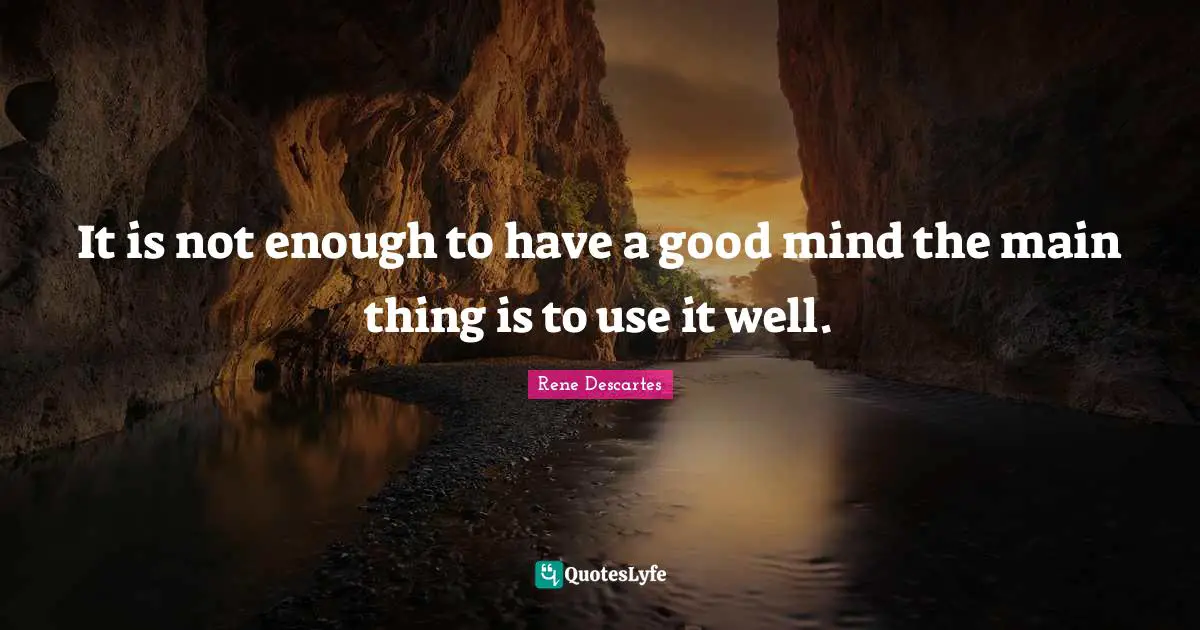 It is not enough to have a good mind the main thing is to use it well.