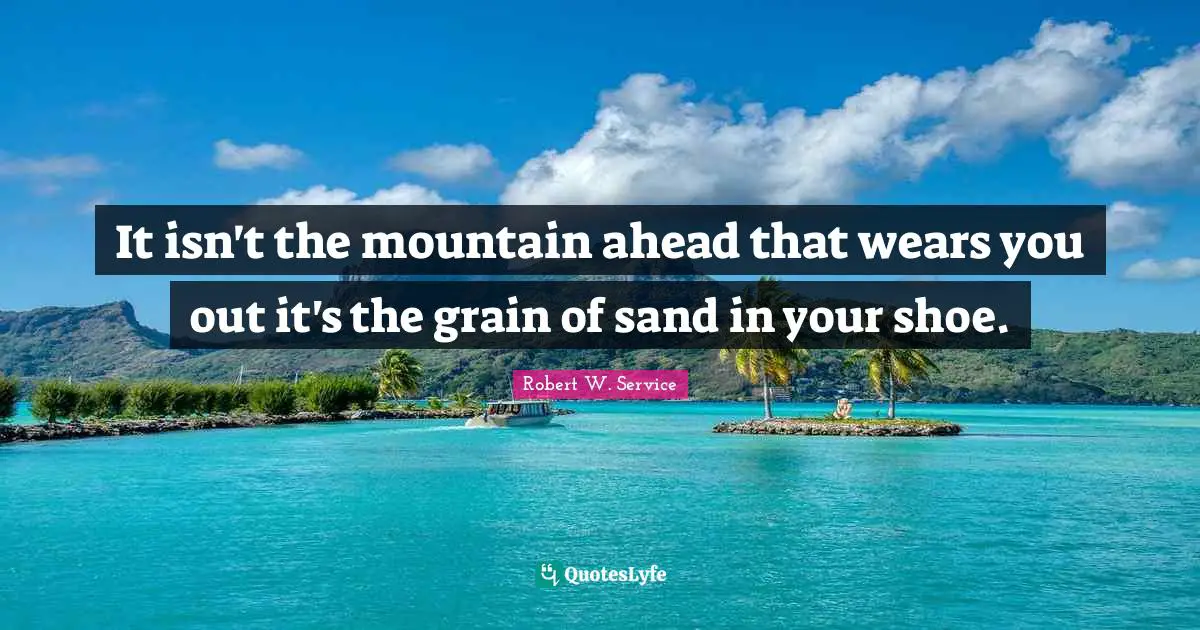 It isn't the mountain ahead that wears you out it's the grain of sand in your shoe.